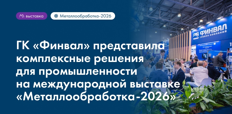 ГК «Финвал» представила комплексные решения для промышленности на международной выставке «Металлообработка-2026»