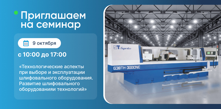 Семинар «Технологические аспекты при выборе и эксплуатации шлифовального оборудования. Развитие шлифовального оборудования и технологий»